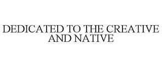 DEDICATED TO THE CREATIVE AND NATIVE
