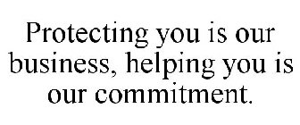 PROTECTING YOU IS OUR BUSINESS, HELPINGYOU IS OUR COMMITMENT.