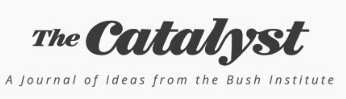 THE CATALYST A JOURNAL OF IDEAS FROM THE BUSH INSTITUTE