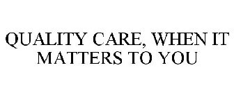 QUALITY CARE, WHEN IT MATTERS TO YOU