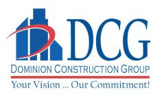 DCG DOMINION CONSTRUCTION GROUP YOUR VISION...OUR COMMITMENT!