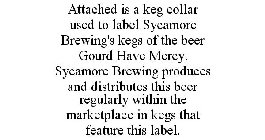 ATTACHED IS A KEG COLLAR USED TO LABEL SYCAMORE BREWING'S KEGS OF THE BEER GOURD HAVE MERCY. SYCAMORE BREWING PRODUCES AND DISTRIBUTES THIS BEER REGULARLY WITHIN THE MARKETPLACE IN KEGS THAT FEATURE T