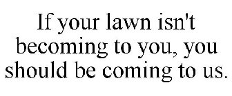 IF YOUR LAWN ISN'T BECOMING TO YOU, YOU SHOULD BE COMING TO US.