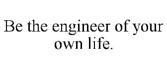 BE THE ENGINEER OF YOUR OWN LIFE.