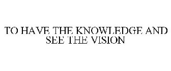 TO HAVE THE KNOWLEDGE AND SEE THE VISION