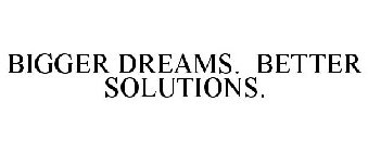 BIGGER DREAMS. BETTER SOLUTIONS.