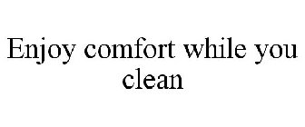 ENJOY COMFORT WHILE YOU CLEAN
