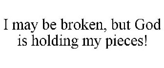 I MAY BE BROKEN, BUT GOD IS HOLDING MY PIECES!