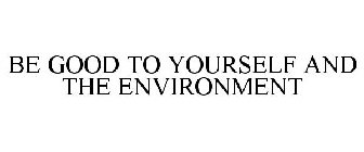 BE GOOD TO YOURSELF AND THE ENVIRONMENT