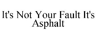 IT'S NOT YOUR FAULT IT'S ASPHALT