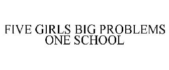 FIVE GIRLS BIG PROBLEMS ONE SCHOOL