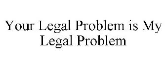 YOUR LEGAL PROBLEM IS MY LEGAL PROBLEM