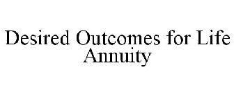 DESIRED OUTCOMES FOR LIFE ANNUITY