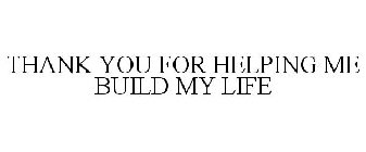 THANK YOU FOR HELPING ME BUILD MY LIFE