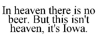 IN HEAVEN THERE IS NO BEER. BUT THIS ISN'T HEAVEN, IT'S IOWA.