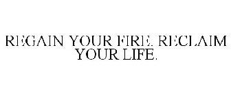 REGAIN YOUR FIRE. RECLAIM YOUR LIFE.