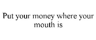 PUT YOUR MONEY WHERE YOUR MOUTH IS