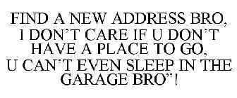 FIND A NEW ADDRESS BRO, I DON'T CARE IF U DON'T HAVE A PLACE TO GO, U CAN'T EVEN SLEEP IN THE GARAGE BRO