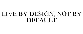 LIVE BY DESIGN, NOT BY DEFAULT