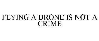 FLYING A DRONE IS NOT A CRIME
