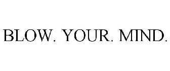 BLOW. YOUR. MIND.