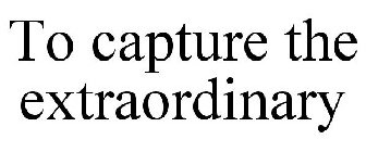 TO CAPTURE THE EXTRAORDINARY