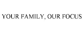 YOUR FAMILY, OUR FOCUS