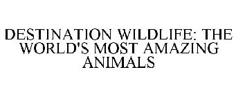 DESTINATION WILDLIFE: THE WORLD'S MOST AMAZING ANIMALS