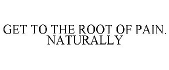 GET TO THE ROOT OF PAIN. NATURALLY