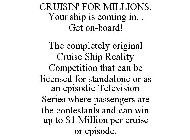 CRUISIN' FOR MILLION$: YOUR SHIP IS COMING IN... GET ON-BOARD! THE COMPLETELY ORIGINAL CRUISE SHIP REALITY COMPETITION THAT CAN BE LICENSED FOR STANDALONE OR AS AN EPISODIC TELEVISION SERIES WHERE PAS