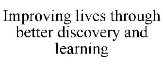 IMPROVING LIVES THROUGH BETTER DISCOVERY AND LEARNING