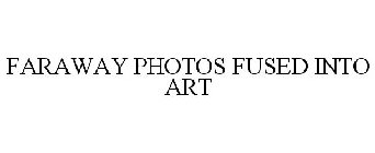 FARAWAY PHOTOS FUSED INTO ART