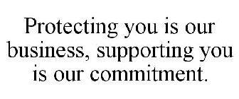 PROTECTING YOU IS OUR BUSINESS, SUPPORTING YOU IS OUR COMMITMENT.