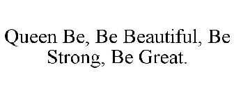 QUEEN BE, BE BEAUTIFUL, BE STRONG, BE GREAT.
