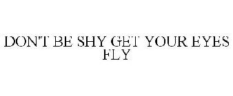 DON'T BE SHY GET YOUR EYES FLY