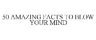 50 AMAZING FACTS TO BLOW YOUR MIND