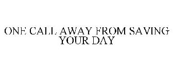 ONE CALL AWAY FROM SAVING YOUR DAY