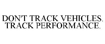 DON'T TRACK VEHICLES. TRACK PERFORMANCE.