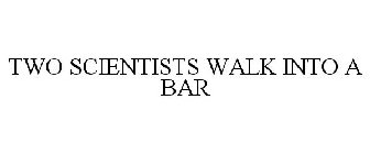 TWO SCIENTISTS WALK INTO A BAR