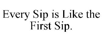 EVERY SIP IS LIKE THE FIRST SIP.