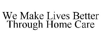 WE MAKE LIVES BETTER THROUGH HOME CARE