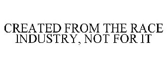CREATED FROM THE RACE INDUSTRY, NOT FOR IT