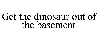 GET THE DINOSAUR OUT OF THE BASEMENT!