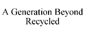 A GENERATION BEYOND RECYCLED