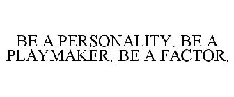 BE A PERSONALITY. BE A PLAYMAKER. BE A FACTOR.