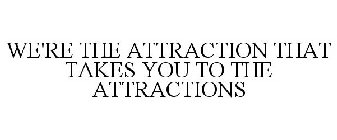 WE'RE THE ATTRACTION THAT TAKES YOU TO THE ATTRACTIONS