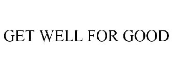 GET WELL FOR GOOD