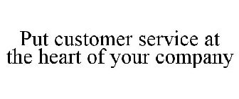 PUT CUSTOMER SERVICE AT THE HEART OF YOUR COMPANY
