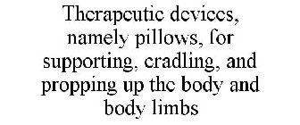 THERAPEUTIC DEVICES, NAMELY PILLOWS, FOR SUPPORTING, CRADLING, AND PROPPING UP THE BODY AND BODY LIMBS