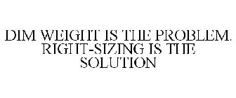 DIM WEIGHT IS THE PROBLEM. RIGHT-SIZING IS THE SOLUTION